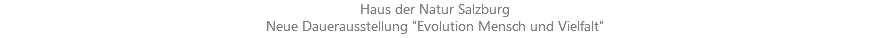 Haus der Natur Salzburg
Neue Dauerausstellung "Evolution Mensch und Vielfalt" 
